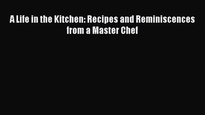 Read Book A Life in the Kitchen: Recipes and Reminiscences from a Master Chef ebook textbooks