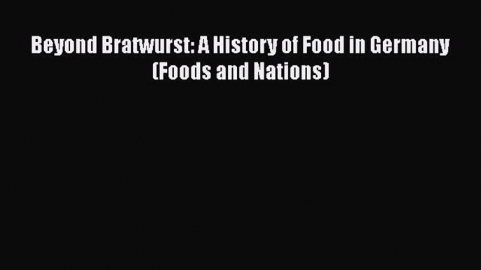 Read Book Beyond Bratwurst: A History of Food in Germany (Foods and Nations) PDF Free