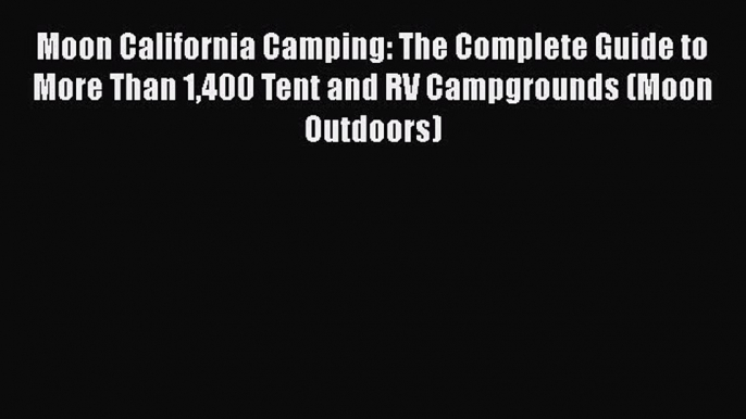 Read Book Moon California Camping: The Complete Guide to More Than 1400 Tent and RV Campgrounds