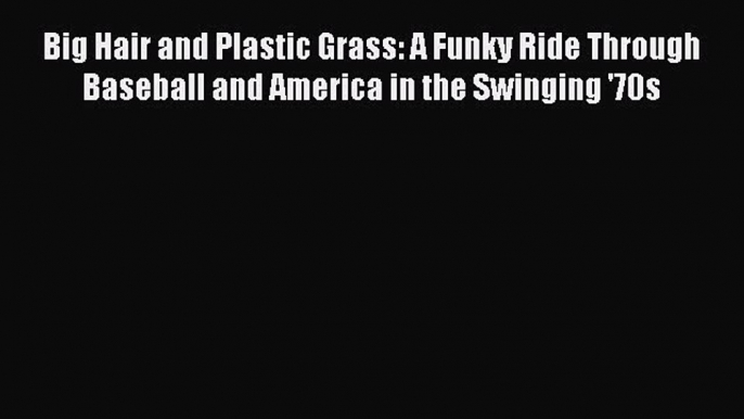 Read Big Hair and Plastic Grass: A Funky Ride Through Baseball and America in the Swinging