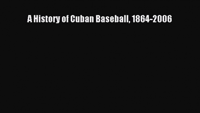 Read A History of Cuban Baseball 1864-2006 Ebook PDF