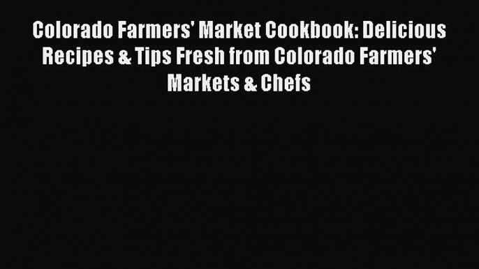 Read Book Colorado Farmers' Market Cookbook: Delicious Recipes & Tips Fresh from Colorado Farmers'