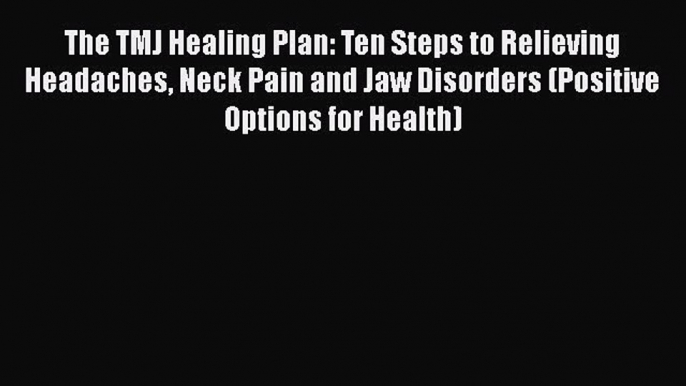 Read Books The TMJ Healing Plan: Ten Steps to Relieving Headaches Neck Pain and Jaw Disorders