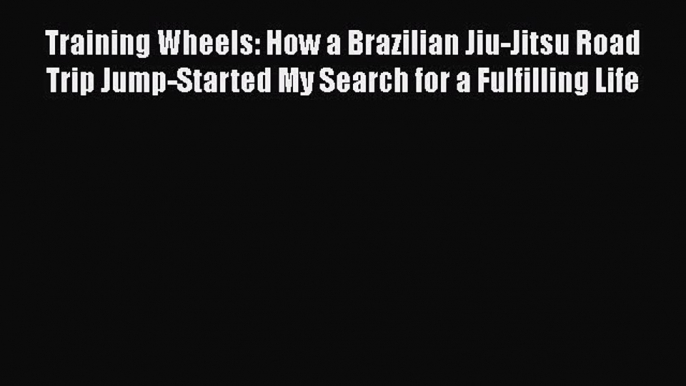 Download Books Training Wheels: How a Brazilian Jiu-Jitsu Road Trip Jump-Started My Search