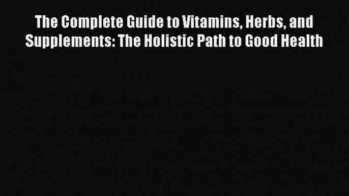 Read Books The Complete Guide to Vitamins Herbs and Supplements: The Holistic Path to Good