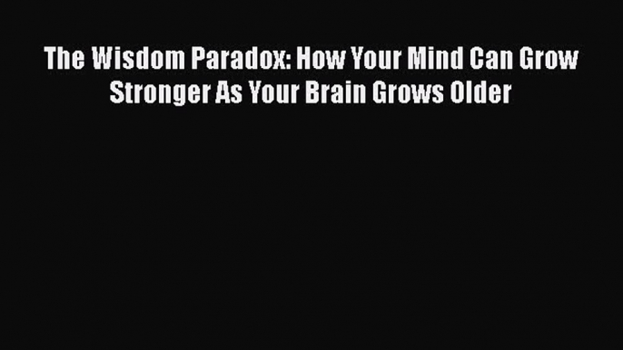 Read Books The Wisdom Paradox: How Your Mind Can Grow Stronger As Your Brain Grows Older E-Book