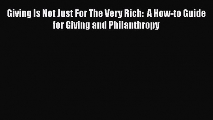 [Read] Giving Is Not Just For The Very Rich:  A How-to Guide for Giving and Philanthropy ebook