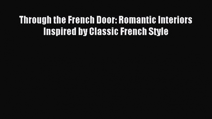 [PDF] Through the French Door: Romantic Interiors Inspired by Classic French Style [Download]