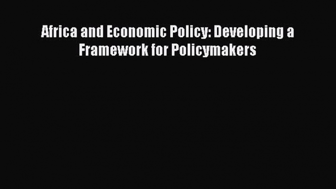 [PDF] Africa and Economic Policy: Developing a Framework for Policymakers Read Full Ebook