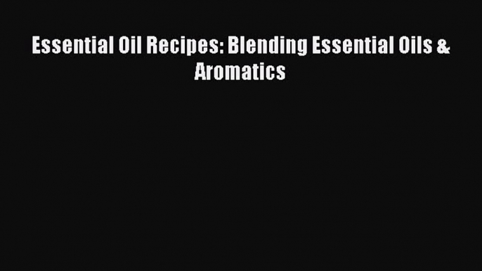 Download Essential Oil Recipes: Blending Essential Oils & Aromatics Ebook Online