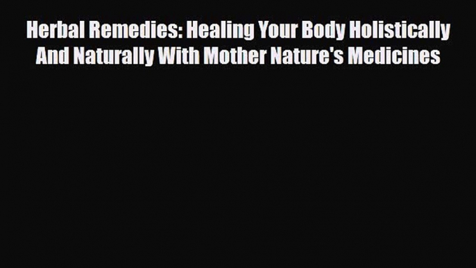 Read Herbal Remedies: Healing Your Body Holistically And Naturally With Mother Nature's Medicines