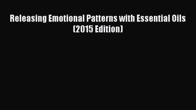 Read Releasing Emotional Patterns with Essential Oils (2015 Edition) PDF Free