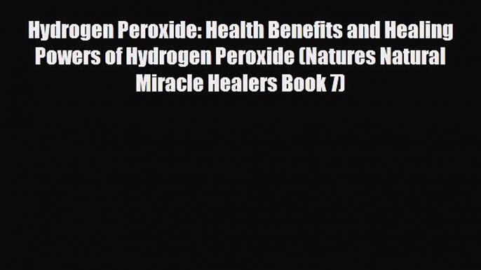 Read Hydrogen Peroxide: Health Benefits and Healing Powers of Hydrogen Peroxide (Natures Natural