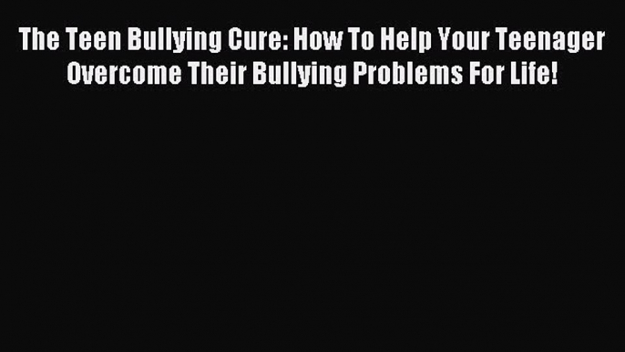 Download The Teen Bullying Cure: How To Help Your Teenager Overcome Their Bullying Problems