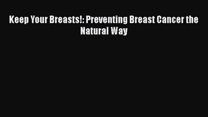 Read Keep Your Breasts!: Preventing Breast Cancer the Natural Way Ebook Free