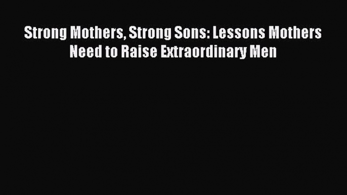 Read Strong Mothers Strong Sons: Lessons Mothers Need to Raise Extraordinary Men Ebook Free