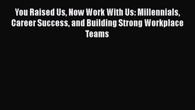 Read You Raised Us Now Work With Us: Millennials Career Success and Building Strong Workplace
