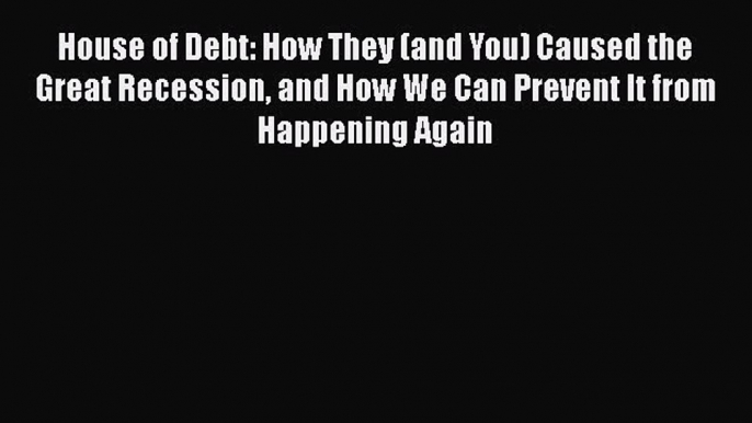 Read House of Debt: How They (and You) Caused the Great Recession and How We Can Prevent It