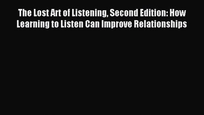 Read The Lost Art of Listening Second Edition: How Learning to Listen Can Improve Relationships