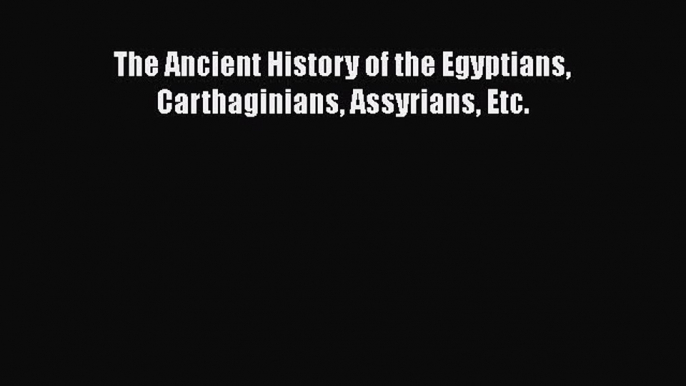 Read The Ancient History of the Egyptians Carthaginians Assyrians Etc. Ebook Free