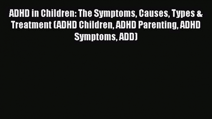 Read Books ADHD in Children: The Symptoms Causes Types & Treatment (ADHD Children ADHD Parenting