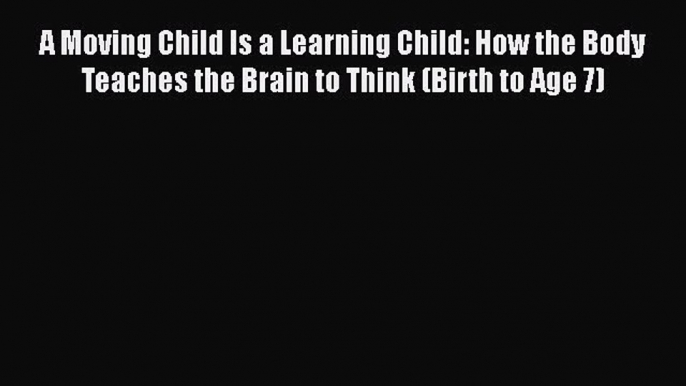 [PDF] A Moving Child Is a Learning Child: How the Body Teaches the Brain to Think (Birth to