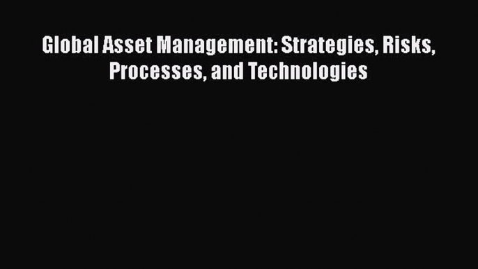 Download Global Asset Management: Strategies Risks Processes and Technologies PDF Online