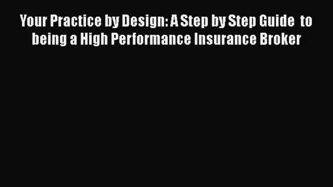 Read Your Practice by Design: A Step by Step Guide  to being a High Performance Insurance Broker