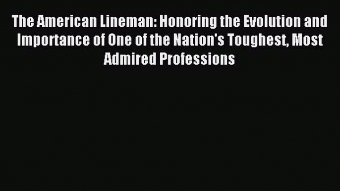 Read The American Lineman: Honoring the Evolution and Importance of One of the Nation's Toughest