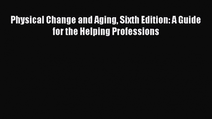 [Online PDF] Physical Change and Aging Sixth Edition: A Guide for the Helping Professions Free