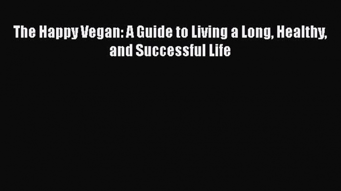 Download Book The Happy Vegan: A Guide to Living a Long Healthy and Successful Life E-Book