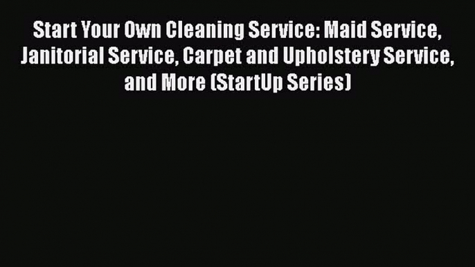 Download Start Your Own Cleaning Service: Maid Service Janitorial Service Carpet and Upholstery