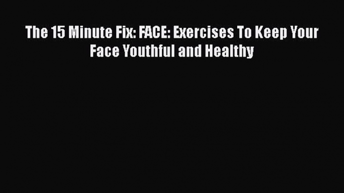 Download Books The 15 Minute Fix: FACE: Exercises To Keep Your Face Youthful and Healthy PDF