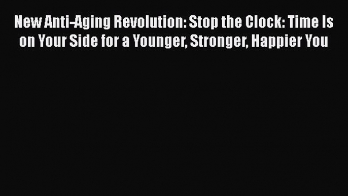 Read Books New Anti-Aging Revolution: Stop the Clock: Time Is on Your Side for a Younger Stronger