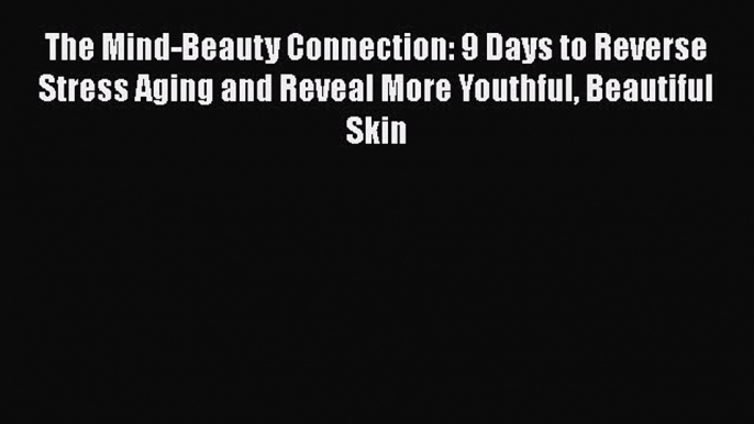 Read Books The Mind-Beauty Connection: 9 Days to Reverse Stress Aging and Reveal More Youthful