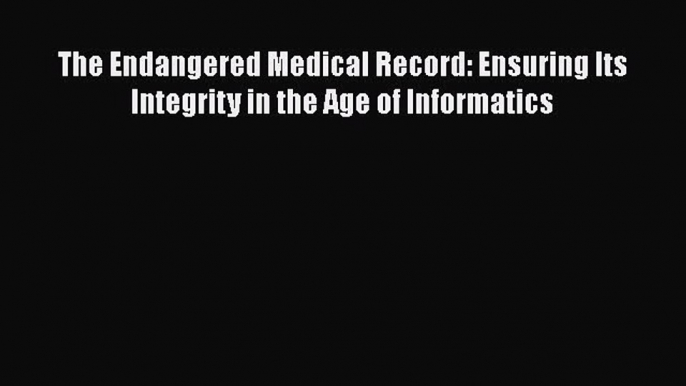 [Read] The Endangered Medical Record: Ensuring Its Integrity in the Age of Informatics Ebook