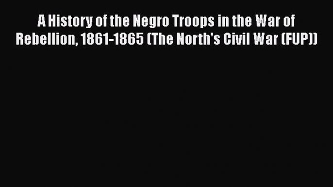 Download Books A History of the Negro Troops in the War of Rebellion 1861-1865 (The North's