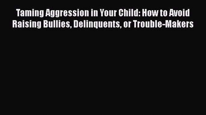 PDF Taming Aggression in Your Child: How to Avoid Raising Bullies Delinquents or Trouble-Makers