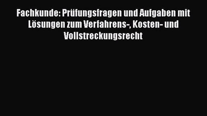 Read Fachkunde: PrÃ¼fungsfragen und Aufgaben mit LÃ¶sungen zum Verfahrens- Kosten- und Vollstreckungsrecht