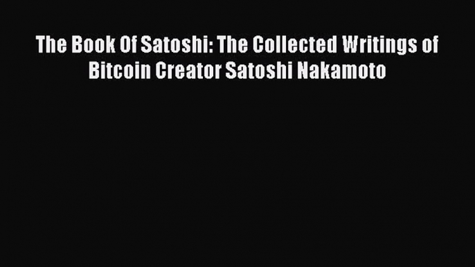 Read The Book Of Satoshi: The Collected Writings of Bitcoin Creator Satoshi Nakamoto PDF Online