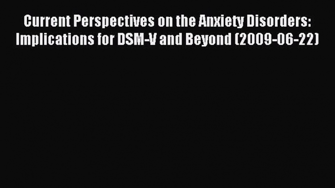 Read Current Perspectives on the Anxiety Disorders: Implications for DSM-V and Beyond (2009-06-22)