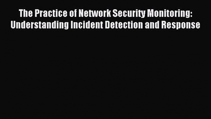 Read The Practice of Network Security Monitoring: Understanding Incident Detection and Response