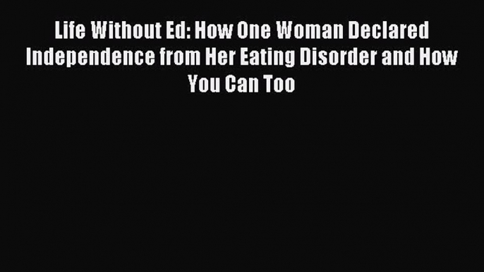 Read Life Without Ed: How One Woman Declared Independence from Her Eating Disorder and How