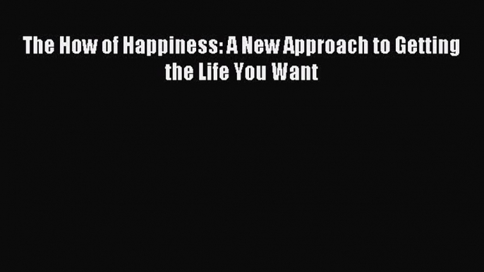 Download The How of Happiness: A New Approach to Getting the Life You Want Ebook Free