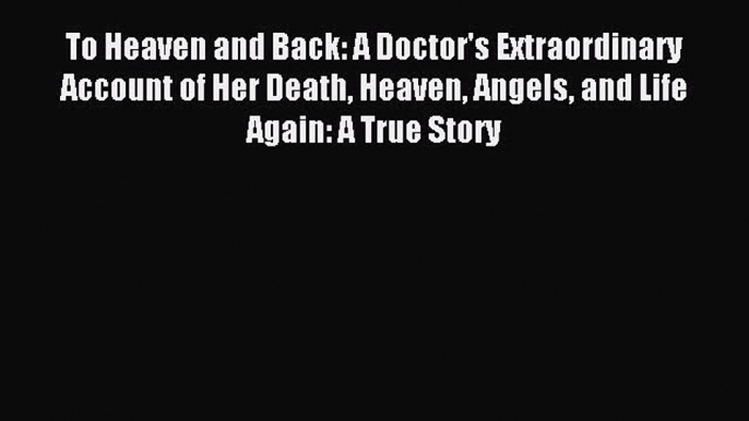 Read To Heaven and Back: A Doctor's Extraordinary Account of Her Death Heaven Angels and Life