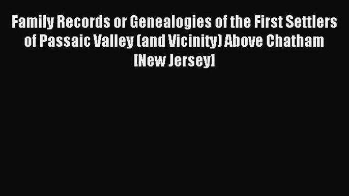 Read Family Records or Genealogies of the First Settlers of Passaic Valley (and Vicinity) Above