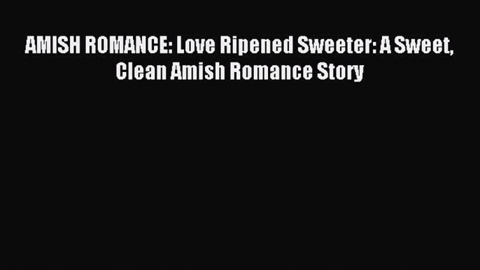 Download AMISH ROMANCE: Love Ripened Sweeter: A Sweet Clean Amish Romance Story Ebook Online