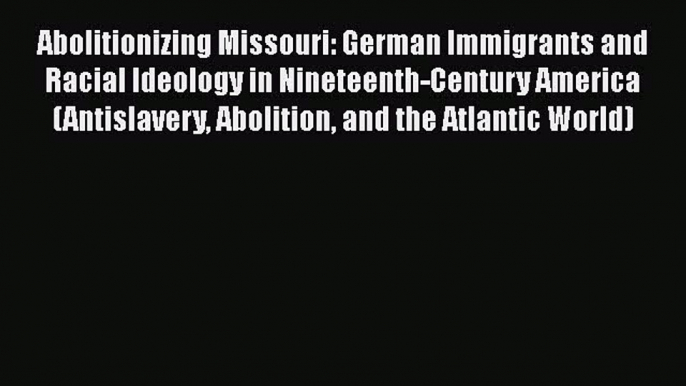 Read Books Abolitionizing Missouri: German Immigrants and Racial Ideology in Nineteenth-Century