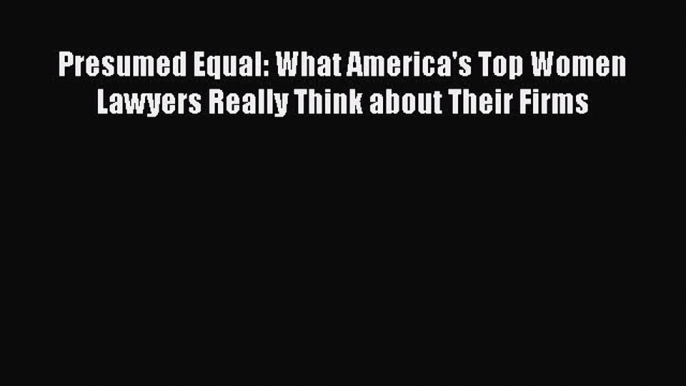 Read Presumed Equal: What America's Top Women Lawyers Really Think about Their Firms Ebook