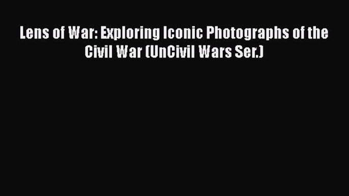 Read Books Lens of War: Exploring Iconic Photographs of the Civil War (UnCivil Wars Ser.) Ebook